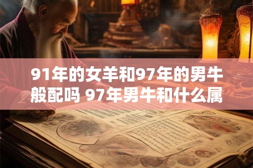 91年的女羊和97年的男牛般配吗 97年男牛和什么属相最配