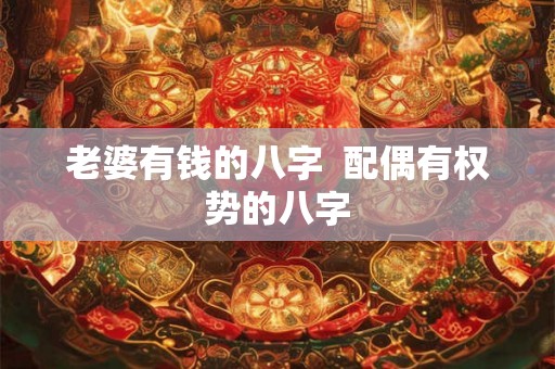 老婆有钱的八字  配偶有权势的八字