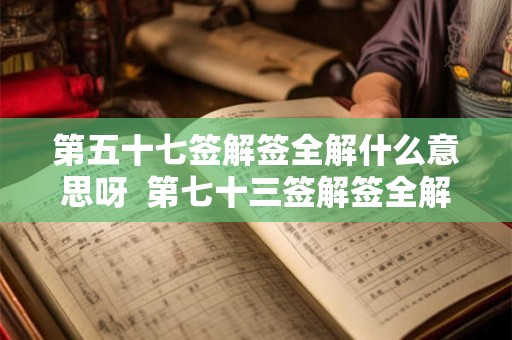 第五十七签解签全解什么意思呀 第七十三签解签全解 第五十七签解签全解什么意思呀 第七十三签解签全解