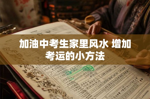 加油中考生家里风水 增加考运的小方法