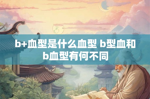 b+血型是什么血型 b型血和b血型有何不同 b+血型是什么血型 b型血和b血型有何不同