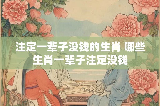 注定一辈子没钱的生肖 哪些生肖一辈子注定没钱 注定一辈子没钱的生肖 哪些生肖一辈子注定没钱