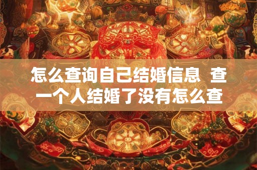 怎么查询自己结婚信息  查一个人结婚了没有怎么查