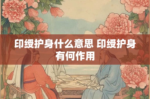 印绶护身什么意思 印绶护身有何作用