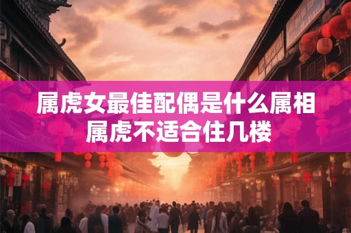 属虎女最佳配偶是什么属相 属虎不适合住几楼 属虎女最佳配偶是什么属相 属虎不适合住几楼