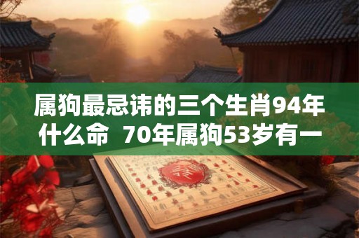 属狗最忌讳的三个生肖94年什么命  70年属狗53岁有一灾