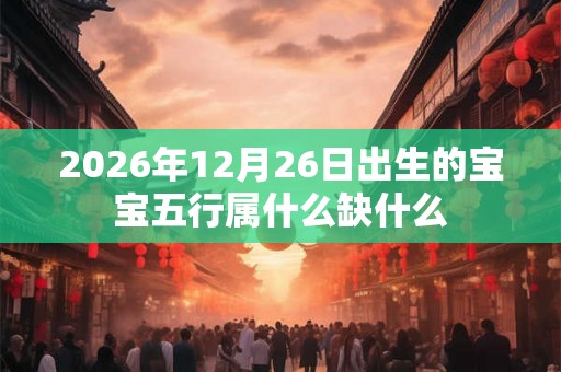 2026年12月26日出生的宝宝五行属什么缺什么