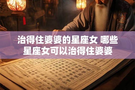 治得住婆婆的星座女 哪些星座女可以治得住婆婆
