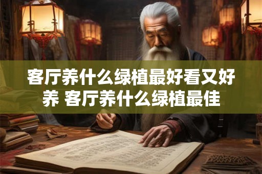 客厅养什么绿植最好看又好养 客厅养什么绿植最佳