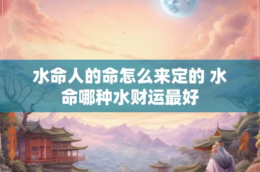水命人的命怎么来定的 水命哪种水财运最好