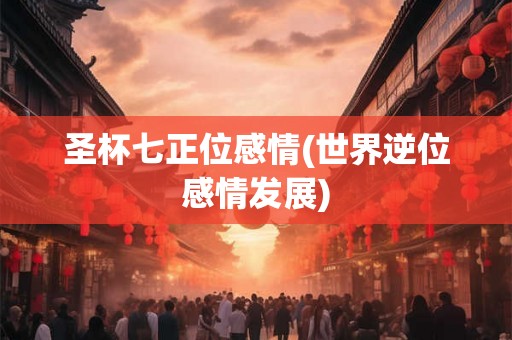 圣杯七正位感情(世界逆位感情发展) 圣杯七正位感情(世界逆位感情发展)
