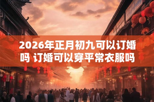 2026年正月初九可以订婚吗 订婚可以穿平常衣服吗