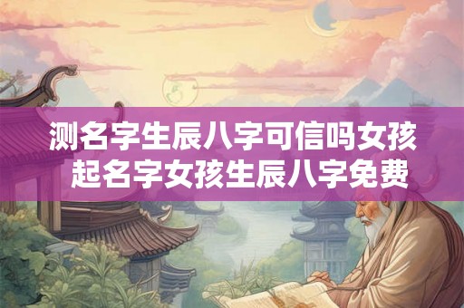 测名字生辰八字可信吗女孩  起名字女孩生辰八字免费测试