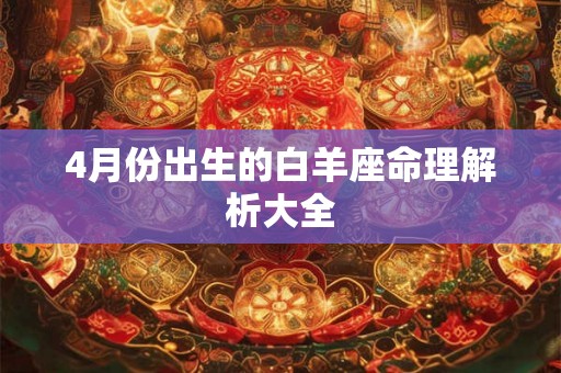 4月份出生的白羊座命理解析大全 4月份出生的白羊座命理解析大全