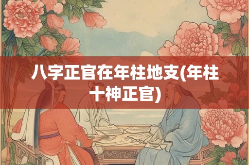 八字正官在年柱地支(年柱十神正官) 八字正官在年柱地支(年柱十神正官)
