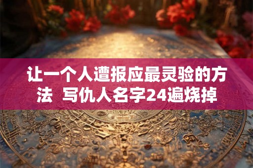 让一个人遭报应最灵验的方法 写仇人名字24遍烧掉 让一个人遭报应最灵验的方法 写仇人名字24遍烧掉