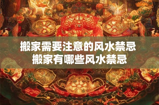 搬家需要注意的风水禁忌 搬家有哪些风水禁忌