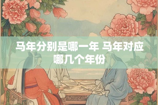 马年分别是哪一年 马年对应哪几个年份