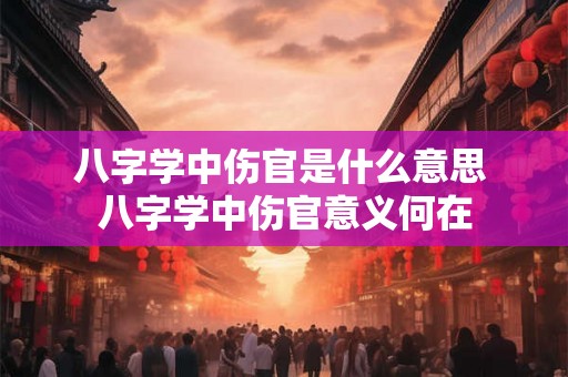 八字学中伤官是什么意思 八字学中伤官意义何在