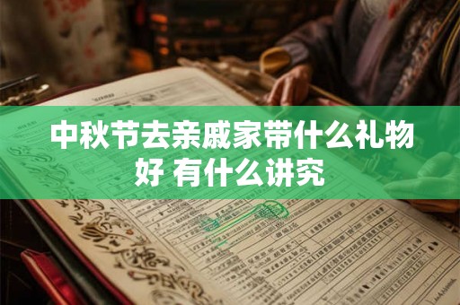 中秋节去亲戚家带什么礼物好 有什么讲究 中秋节去亲戚家带什么礼物好 有什么讲究
