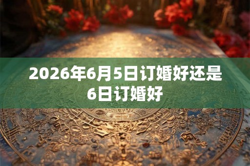 2026年6月5日订婚好还是6日订婚好