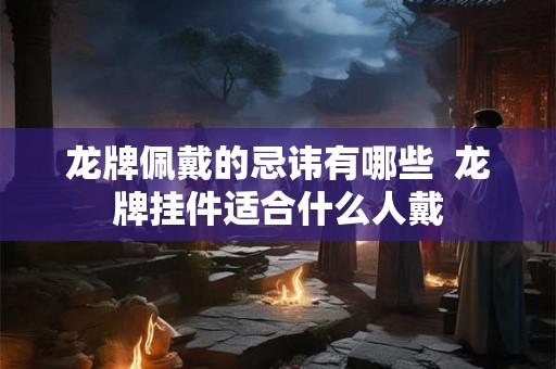 龙牌佩戴的忌讳有哪些  龙牌挂件适合什么人戴