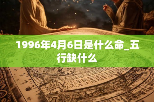 1996年4月6日是什么命_五行缺什么