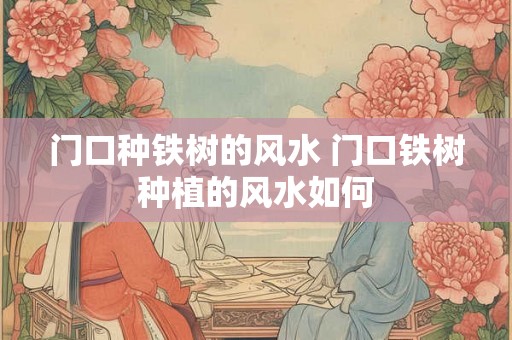 门口种铁树的风水 门口铁树种植的风水如何