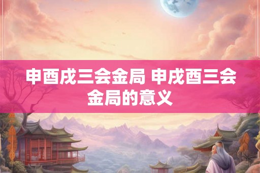 申酉戌三会金局 申戌酉三会金局的意义