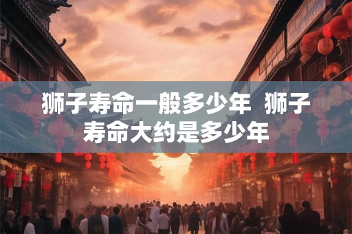 狮子寿命一般多少年  狮子寿命大约是多少年