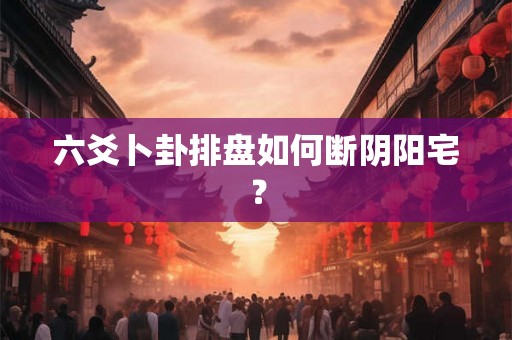 六爻卜卦排盘如何断阴阳宅? 六爻卜卦排盘如何断阴阳宅?