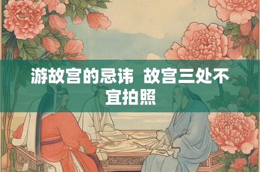 游故宫的忌讳 故宫三处不宜拍照 游故宫的忌讳 故宫三处不宜拍照