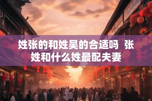 姓张的和姓吴的合适吗  张姓和什么姓最配夫妻