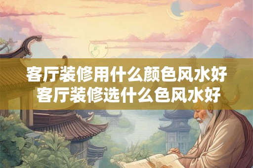 客厅装修用什么颜色风水好 客厅装修选什么色风水好