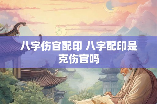 八字伤官配印 八字配印是克伤官吗
