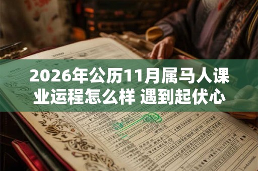 2026年公历11月属马人课业运程怎么样 遇到起伏心态放平 2026年公历11月属马人课业运程怎么样 遇到起伏心态放平