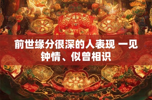 前世缘分很深的人表现 一见钟情、似曾相识 前世缘分很深的人表现 一见钟情、似曾相识