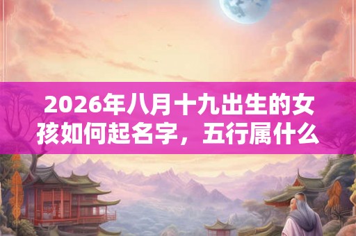 2026年八月十九出生的女孩如何起名字，五行属什么