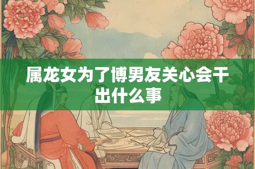 属龙女为了博男友关心会干出什么事