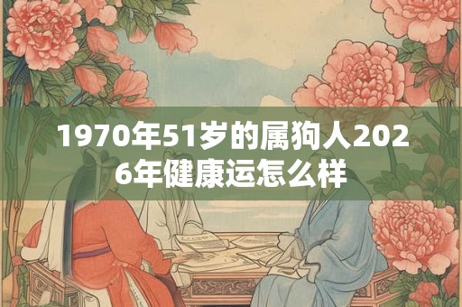 1970年51岁的属狗人2026年健康运怎么样