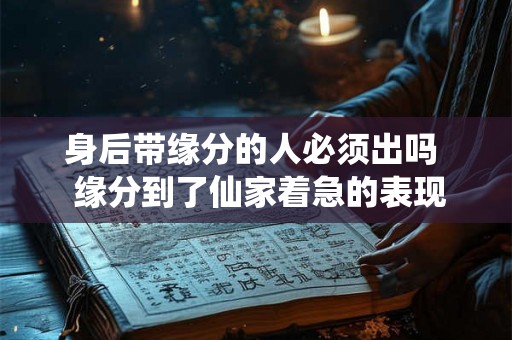 身后带缘分的人必须出吗 缘分到了仙家着急的表现 身后带缘分的人必须出吗 缘分到了仙家着急的表现