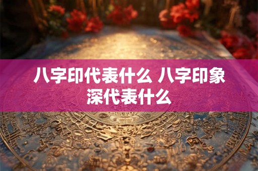 八字印代表什么 八字印象深代表什么