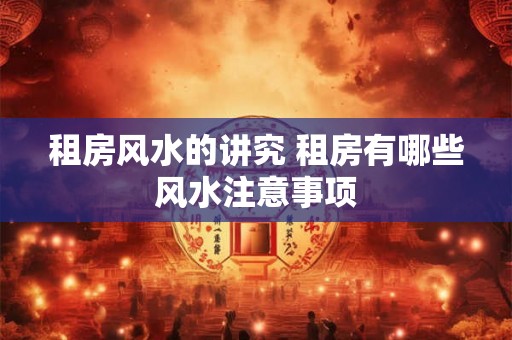 租房风水的讲究 租房有哪些风水注意事项