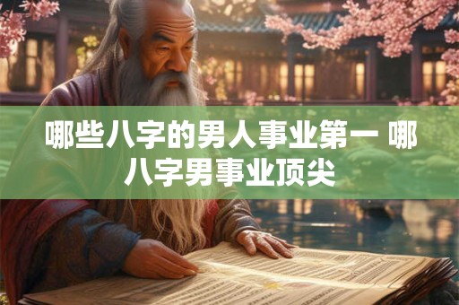 哪些八字的男人事业第一 哪八字男事业顶尖