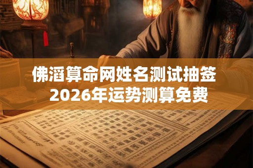 佛滔算命网姓名测试抽签  2026年运势测算免费