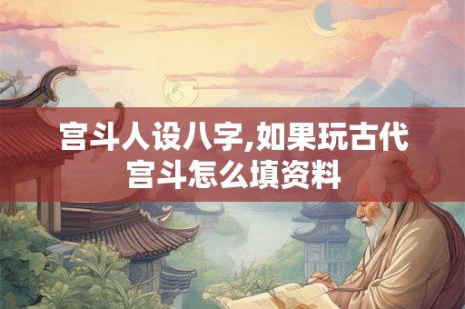 宫斗人设八字,如果玩古代宫斗怎么填资料 宫斗人设八字,如果玩古代宫斗怎么填资料