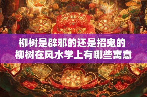 柳树是辟邪的还是招鬼的 柳树在风水学上有哪些寓意