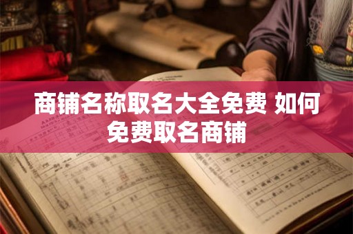 商铺名称取名大全免费 如何免费取名商铺 商铺名称取名大全免费 如何免费取名商铺