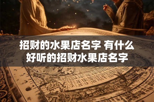 招财的水果店名字 有什么好听的招财水果店名字