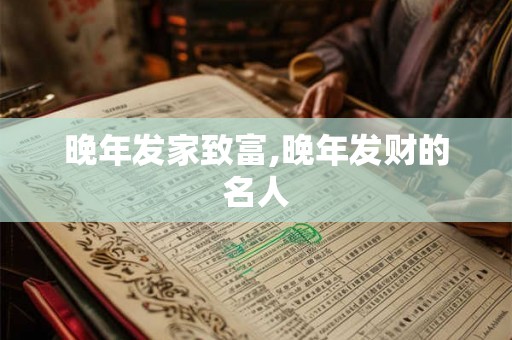 晚年发家致富,晚年发财的名人 晚年发家致富,晚年发财的名人